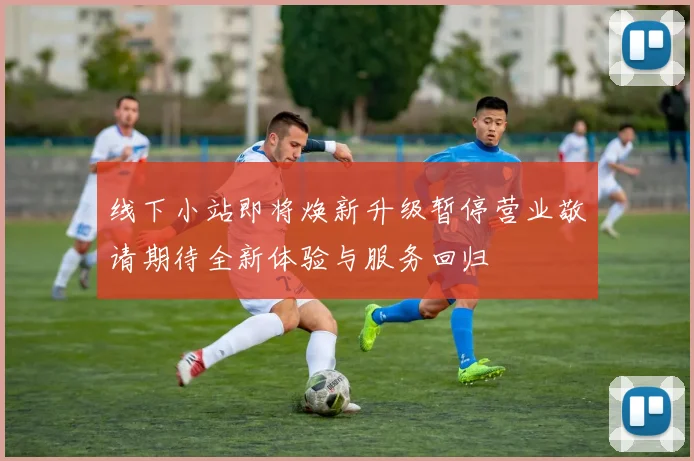 线下小站即将焕新升级暂停营业敬请期待全新体验与服务回归
