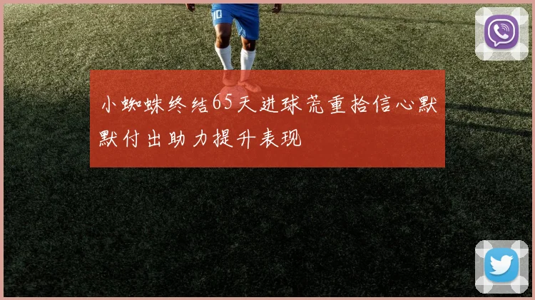 小蜘蛛终结65天进球荒重拾信心默默付出助力提升表现