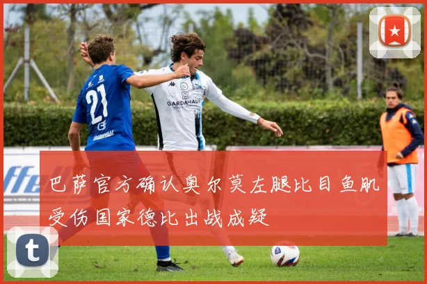 巴萨官方确认奥尔莫左腿比目鱼肌受伤国家德比出战成疑