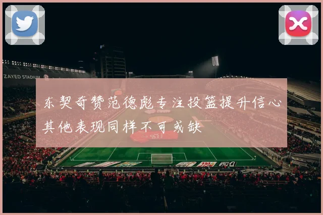 东契奇赞范德彪专注投篮提升信心其他表现同样不可或缺