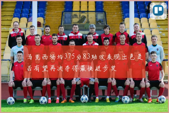 马克西场均375分83助攻表现出色是否有望再次夺得最快进步奖